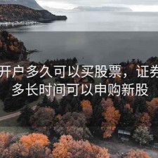 证券开户多久可以买股票，证券开户多长时间可以申购新股