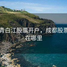 成都青白江股票开户，成都股票开户在哪里