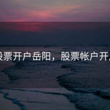 股票开户岳阳，股票帐户开户