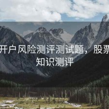 股票开户风险测评测试题，股票开户知识测评