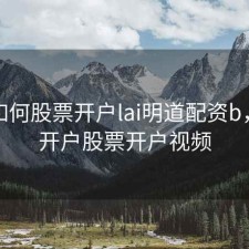 手机如何股票开户lai明道配资b，手机开户股票开户视频