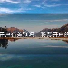 股票开户有差别吗，股票开户的区别