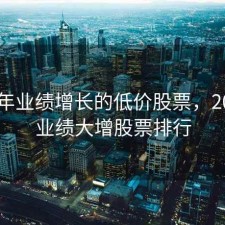 2020年业绩增长的低价股票，2020年业绩大增股票排行