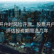 股票开户时风险评测，股票开户风险评估投资期限选几年