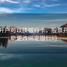 股票开户可以换银行卡，股票开户后能更改绑定银行吗