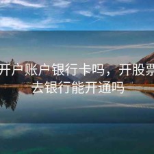 股票开户账户银行卡吗，开股票账户去银行能开通吗