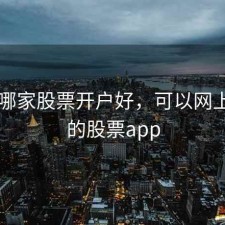 网上哪家股票开户好，可以网上开户的股票app