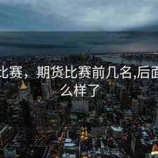 期货比赛，期货比赛前几名,后面都怎么样了