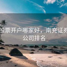 南充股票开户哪家好，南充证券公司公司排名