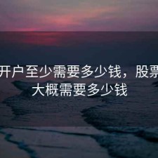 股票开户至少需要多少钱，股票开户大概需要多少钱