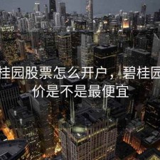 买碧桂园股票怎么开户，碧桂园开盘价是不是最便宜