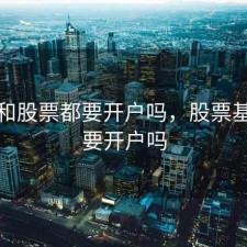 基金和股票都要开户吗，股票基金需要开户吗