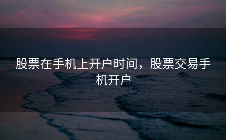 股票在手机上开户时间，股票交易手机开户  第1张