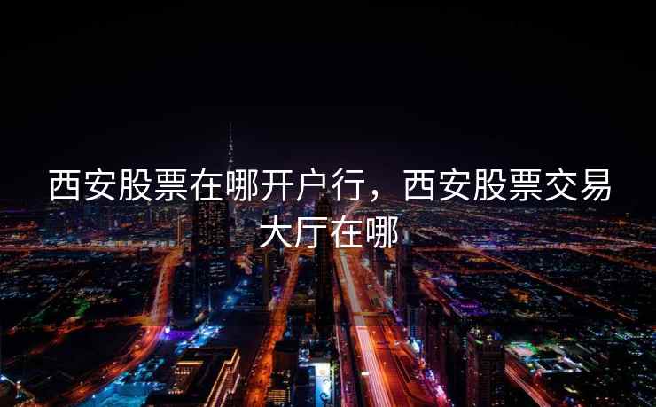 西安股票在哪开户行，西安股票交易大厅在哪  第2张