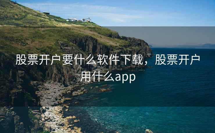 股票开户要什么软件下载，股票开户用什么app  第2张
