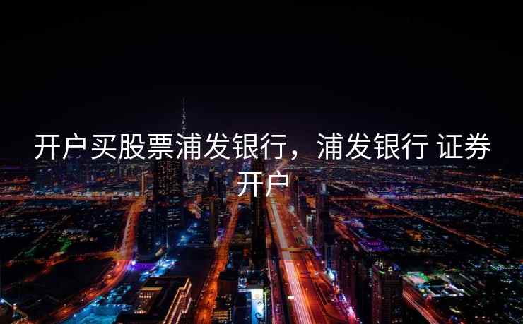 开户买股票浦发银行,浦发银行 证券开户 第2张 开户买股票浦发银行,浦发银行 证券开户 第2张