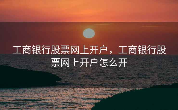 工商银行股票网上开户，工商银行股票网上开户怎么开  第1张