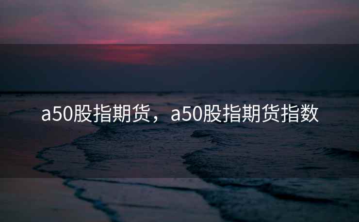 a50股指期货，a50股指期货指数  第2张