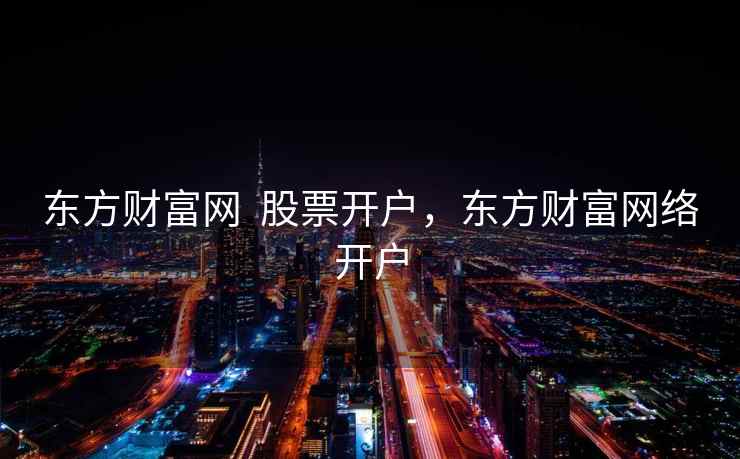 东方财富网  股票开户，东方财富网络开户 第2张