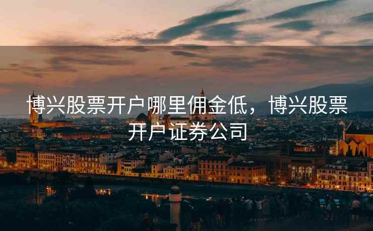 博兴股票开户哪里佣金低,博兴股票开户证券公司 第1张 博兴股票开户哪里佣金低,博兴股票开户证券公司 第1张