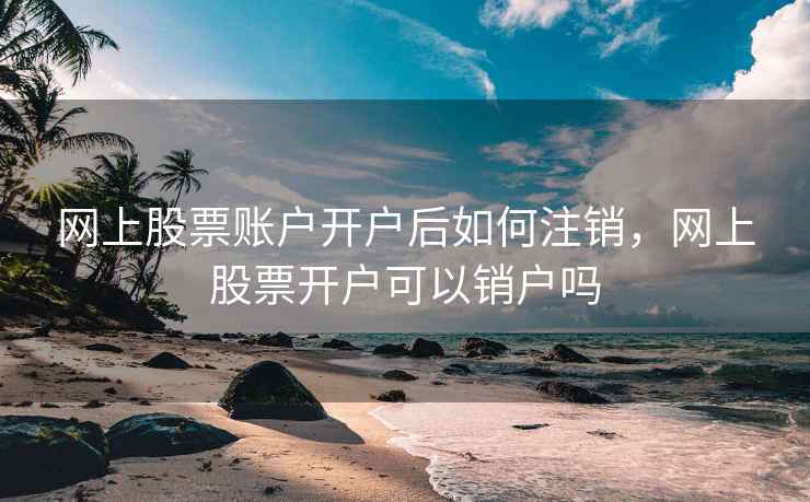 网上股票账户开户后如何注销，网上股票开户可以销户吗  第2张