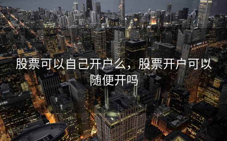 股票可以自己开户么，股票开户可以随便开吗  第1张