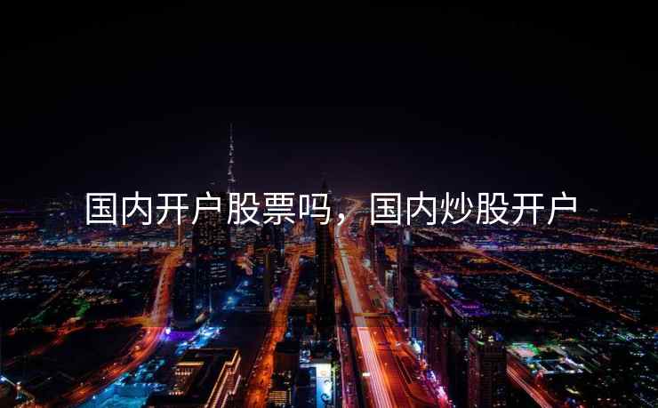 国内开户股票吗,国内炒股开户 第1张 国内开户股票吗,国内炒股开户 第1张
