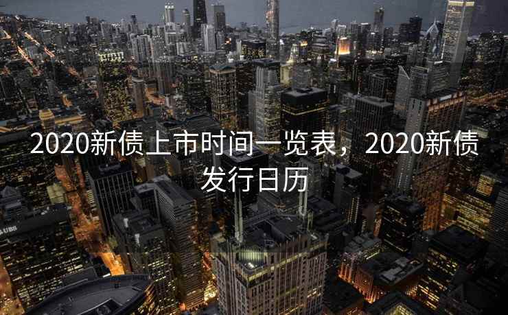 2020新债上市时间一览表，2020新债发行日历  第1张