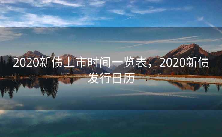 2020新债上市时间一览表，2020新债发行日历  第2张