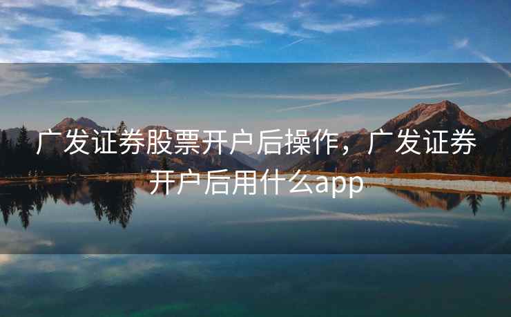 广发证券股票开户后操作，广发证券开户后用什么app  第1张