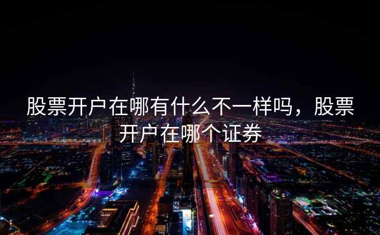 股票开户在哪有什么不一样吗，股票开户在哪个证券  第2张