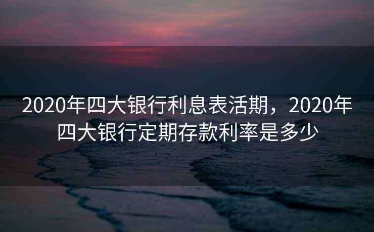 2020年四大银行利息表活期，2020年四大银行定期存款利率是多少  第2张