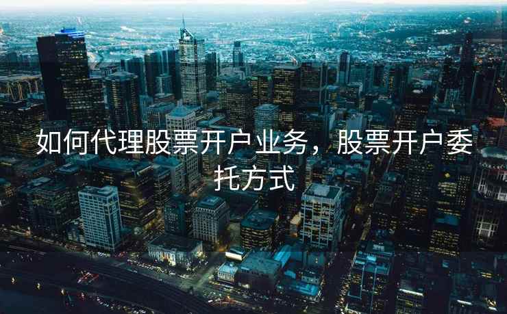 如何代理股票开户业务，股票开户委托方式  第1张