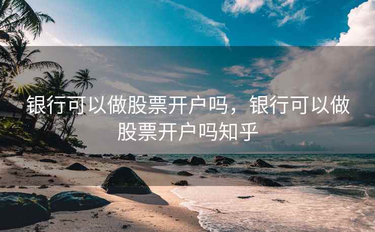 银行可以做股票开户吗，银行可以做股票开户吗知乎  第2张