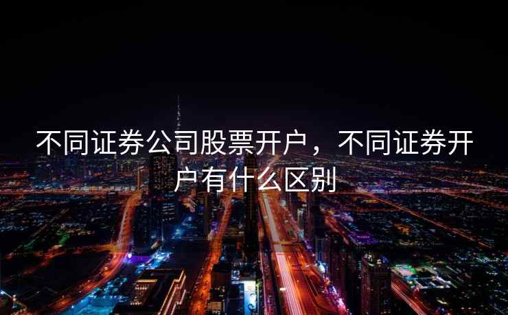 不同证券公司股票开户，不同证券开户有什么区别  第2张