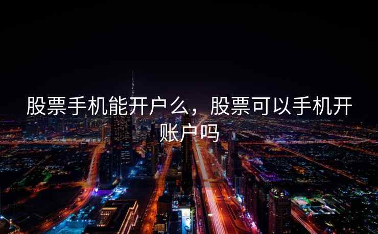 股票手机能开户么，股票可以手机开账户吗  第2张