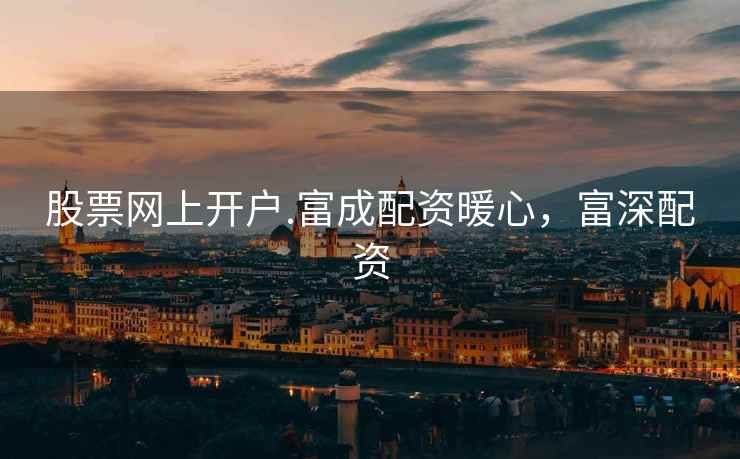 股票网上开户.富成配资暖心,富深配资 第2张 股票网上开户.富成配资暖心,富深配资 第2张