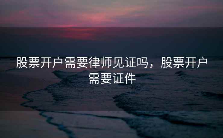 股票开户需要律师见证吗，股票开户需要证件  第2张