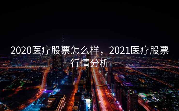 2020医疗股票怎么样，2021医疗股票行情分析  第2张