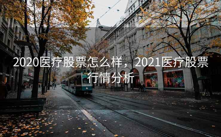 2020医疗股票怎么样，2021医疗股票行情分析  第1张