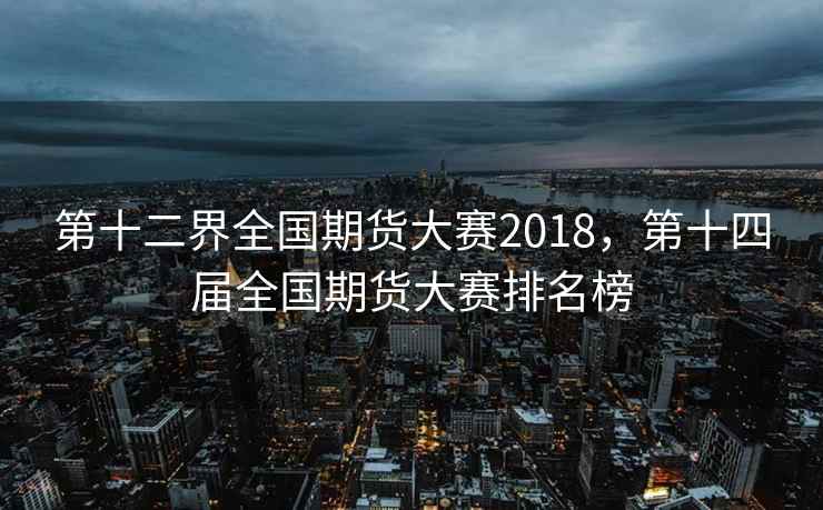 第十二界全国期货大赛2018，第十四届全国期货大赛排名榜  第1张