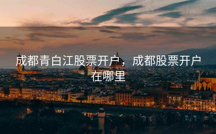 成都青白江股票开户，成都股票开户在哪里  第2张