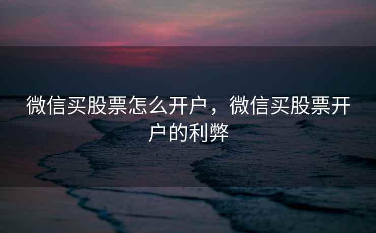 微信买股票怎么开户，微信买股票开户的利弊  第1张