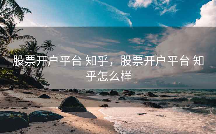 股票开户平台 知乎，股票开户平台 知乎怎么样  第2张