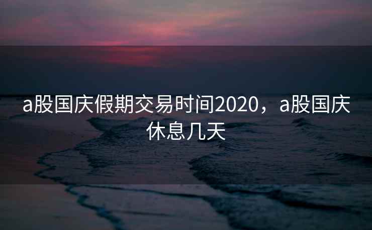 a股国庆假期交易时间2020，a股国庆休息几天  第2张