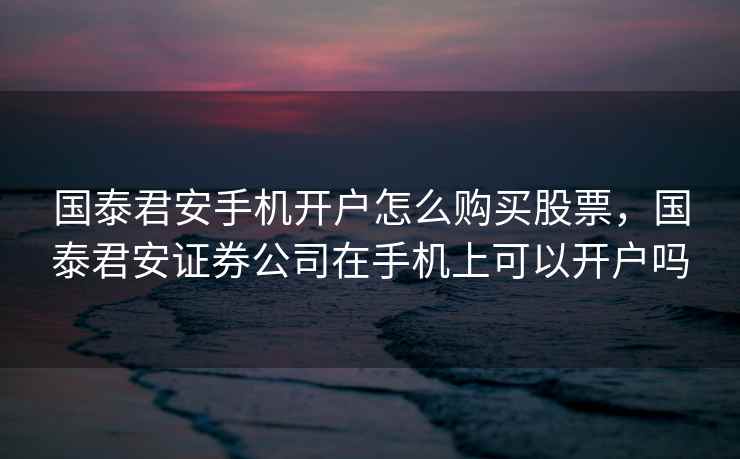 国泰君安手机开户怎么购买股票，国泰君安证券公司在手机上可以开户吗  第1张