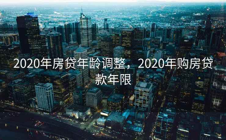 2020年房贷年龄调整，2020年购房贷款年限  第2张