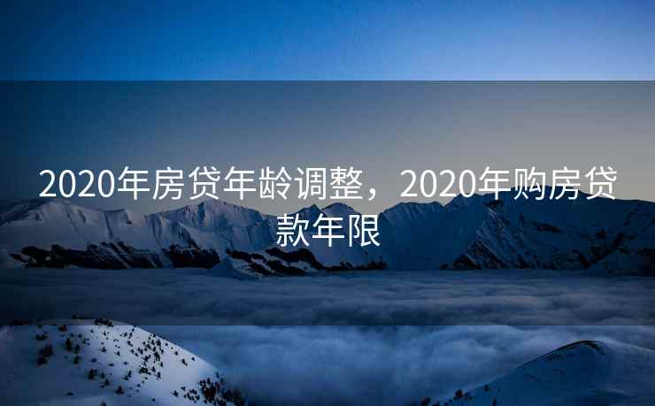 2020年房贷年龄调整，2020年购房贷款年限  第1张