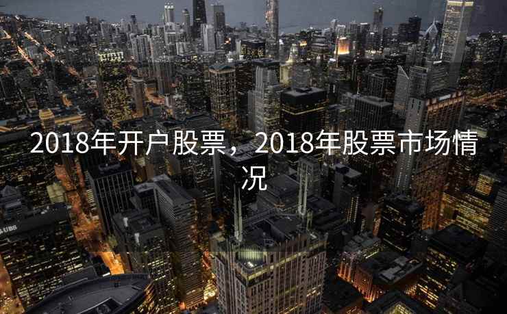 2018年开户股票，2018年股票市场情况  第2张