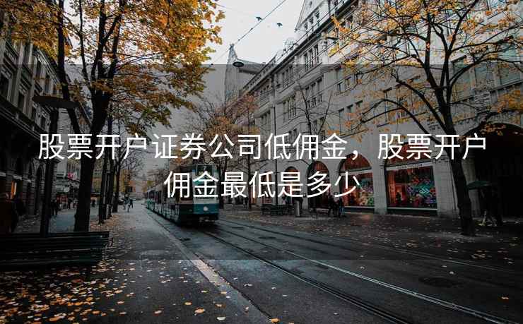 股票开户证券公司低佣金，股票开户佣金最低是多少  第1张